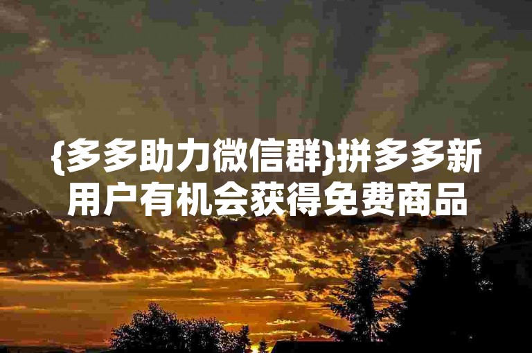 {多多助力微信群}拼多多新用户有机会获得免费商品。
