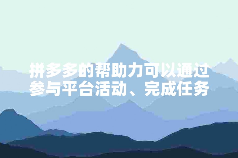 拼多多的帮助力可以通过参与平台活动、完成任务或邀请好友助力等方式获取。