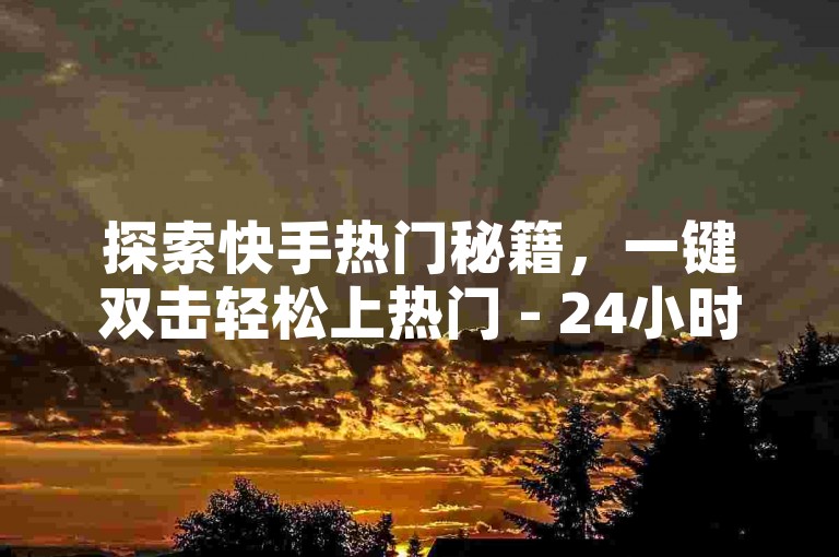 探索快手热门秘籍，一键双击轻松上热门 - 24小时自助下单平台等你来体验！