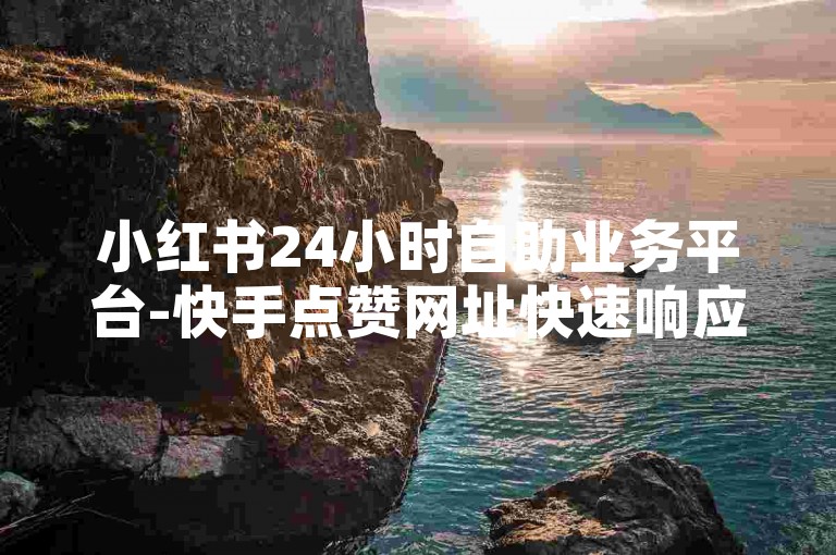 小红书24小时自助业务平台-快手点赞网址快速响应,微博粉丝增长服务。