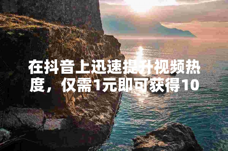 在抖音上迅速提升视频热度，仅需1元即可获得10000赞，让内容瞬间走红。