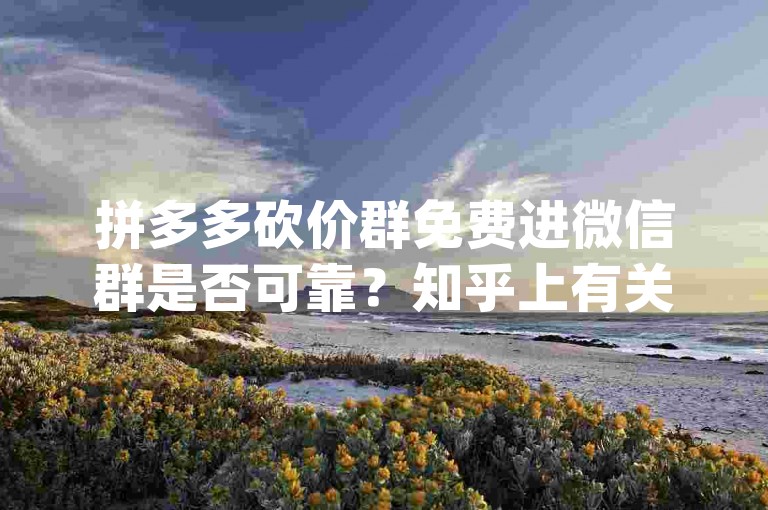 拼多多砍价群免费进微信群是否可靠？知乎上有关于pdd助力的讨论。