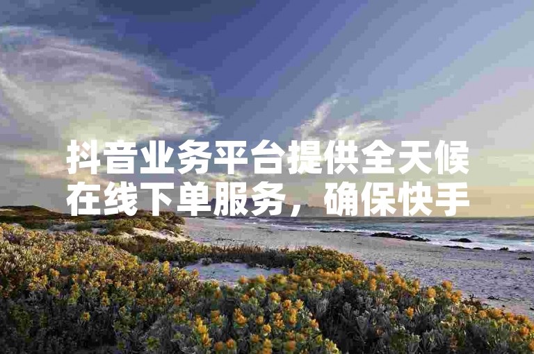 抖音业务平台提供全天候在线下单服务，确保快手用户享受全网最低价的自助推广服务。