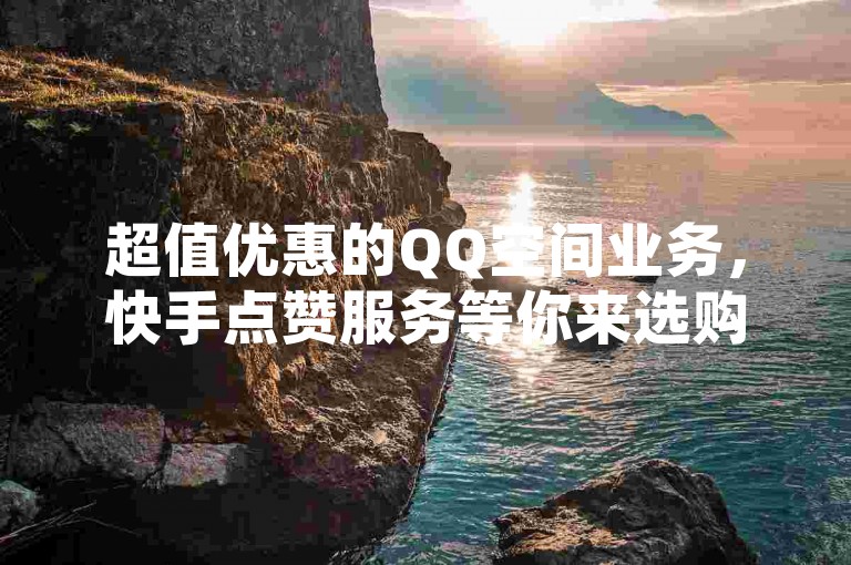 超值优惠的QQ空间业务，快手点赞服务等你来选购。