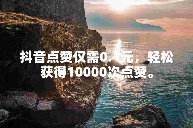 抖音点赞仅需0.1元，轻松获得10000次点赞。