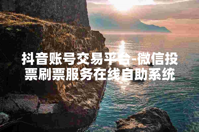 抖音账号交易平台-微信投票刷票服务在线自助系统。