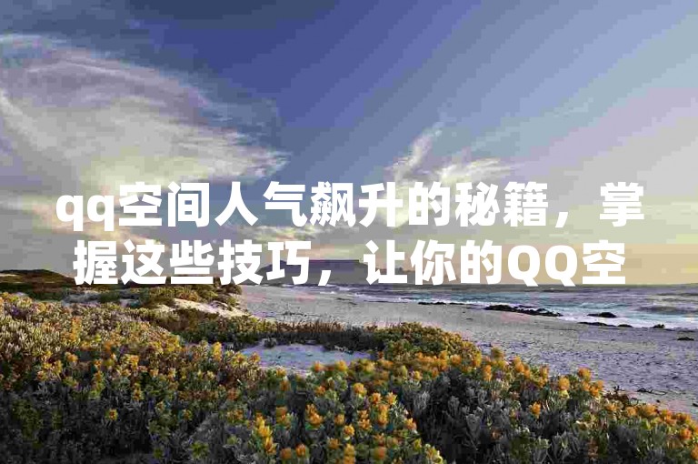 qq空间人气飙升的秘籍，掌握这些技巧，让你的QQ空间访客络绎不绝！2025必备攻略。