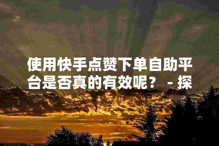 使用快手点赞下单自助平台是否真的有效呢？ - 探索ks业务自助下单app安卓版的功能。
