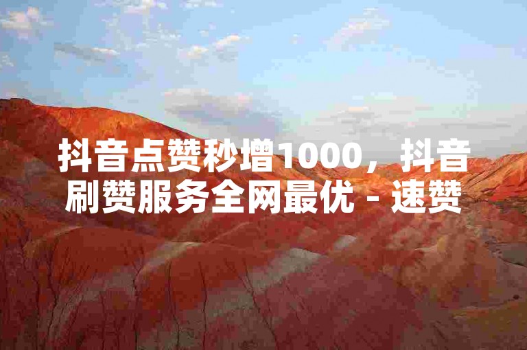 抖音点赞秒增1000，抖音刷赞服务全网最优 - 速赞平台24小时服务 - dm即时刷赞技巧大公开