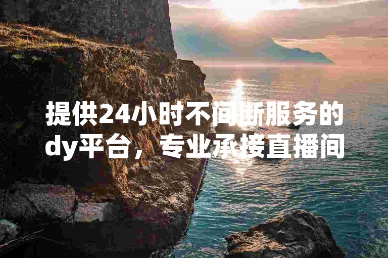 提供24小时不间断服务的dy平台，专业承接直播间真人互动、点赞推广等业务，助力账号迅速提升人气与曝光度。