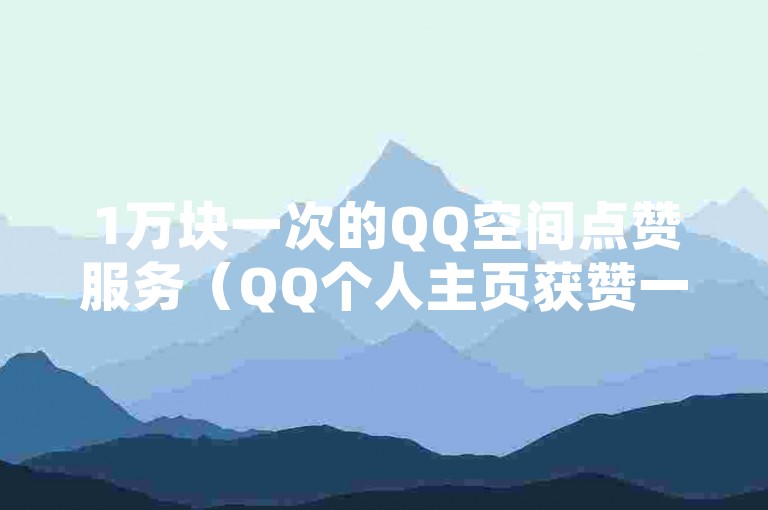 1万块一次的QQ空间点赞服务（QQ个人主页获赞一万次的价格）。