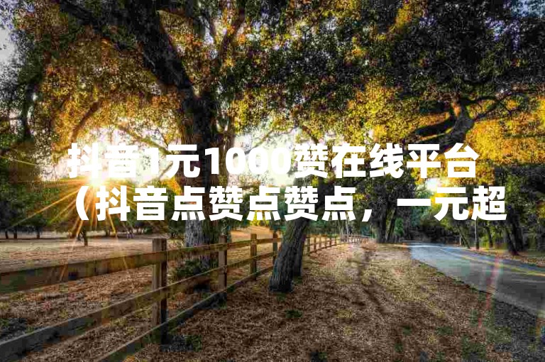 抖音1元1000赞在线平台（抖音点赞点赞点，一元超值助力！）