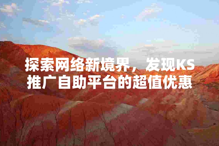 探索网络新境界，发现KS推广自助平台的超值优惠，空间说说赞服务，价格之选无人能及。