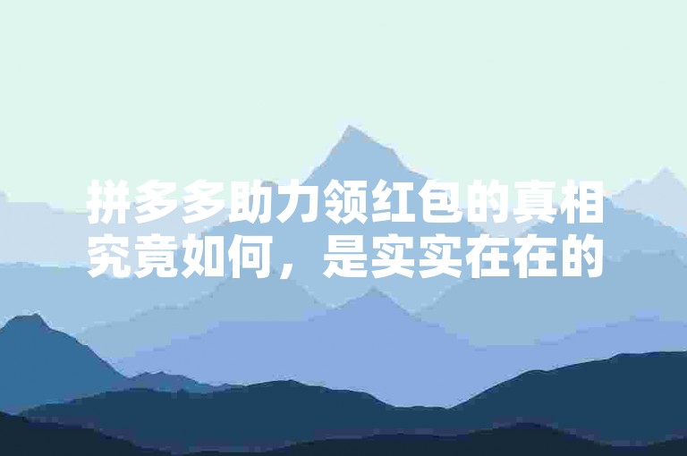 拼多多助力领红包的真相究竟如何，是实实在在的优惠活动，还是仅仅作为一种吸引用户参与的营销策略？