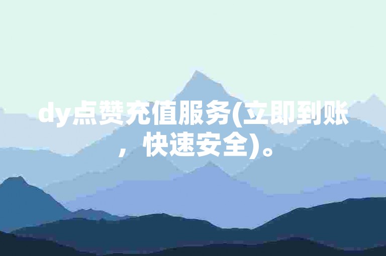 dy点赞充值服务(立即到账，快速安全)。