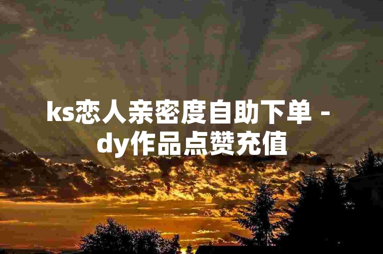 ks恋人亲密度自助下单 - dy作品点赞充值