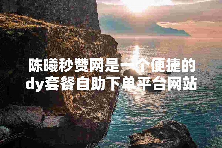 陈曦秒赞网是一个便捷的dy套餐自助下单平台网站。