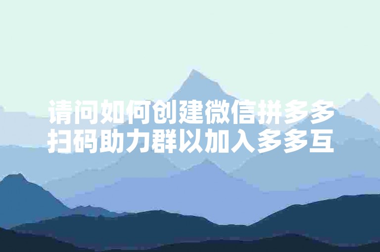 请问如何创建微信拼多多扫码助力群以加入多多互助网站？
