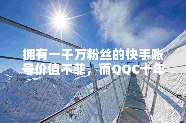 拥有一千万粉丝的快手账号价值不菲，而QQC十年沉淀2023轻量版则提供永久QQ业务卡盟服务及免费领取QQ空间说说评论的机会。