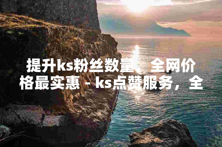 提升ks粉丝数量，全网价格最实惠 - ks点赞服务，全天候自助式下单体验。