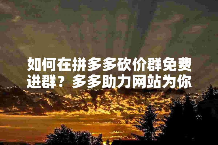如何在拼多多砍价群免费进群？多多助力网站为你提供详细步骤。