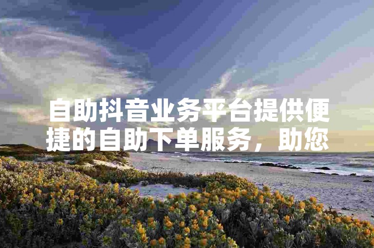 自助抖音业务平台提供便捷的自助下单服务，助您快速获得快手涨赞。