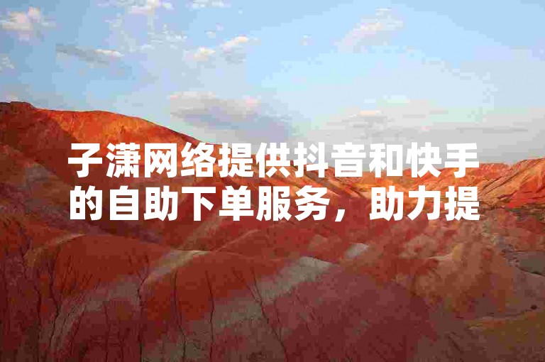 子潇网络提供抖音和快手的自助下单服务，助力提升视频热度。