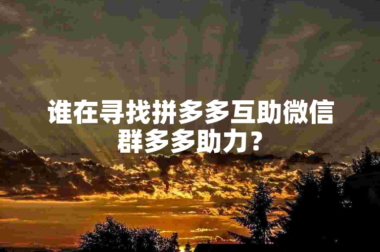 谁在寻找拼多多互助微信群多多助力？