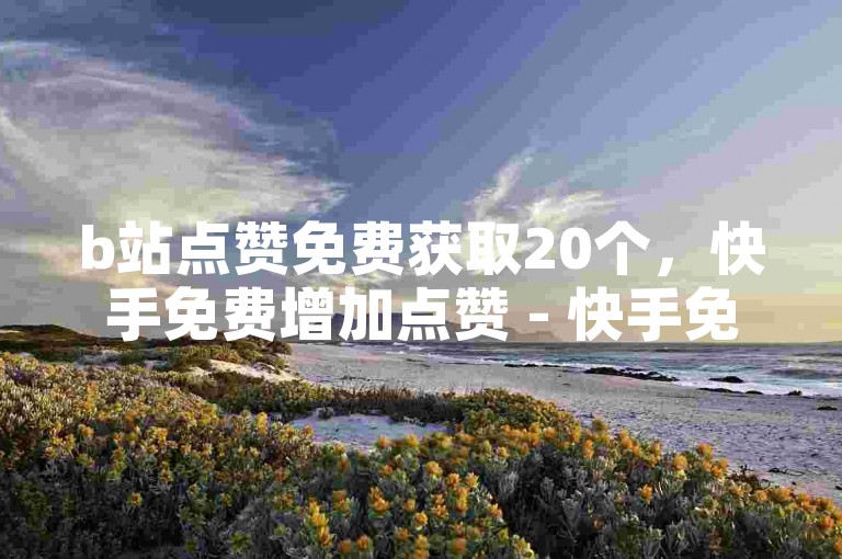 b站点赞免费获取20个，快手免费增加点赞 - 快手免费服务网站 - QQ快速点赞服务网