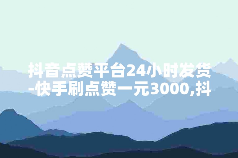 抖音点赞平台24小时发货-快手刷点赞一元3000,抖音自助赞平台