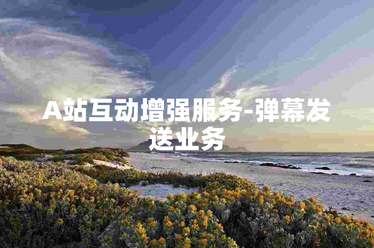 A站互动增强服务-弹幕发送业务