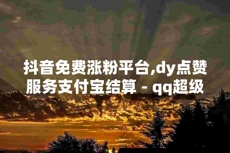 抖音免费涨粉平台,dy点赞服务支付宝结算 - qq超级会员优惠充值网站 - 转转业务自动下单超值体验！