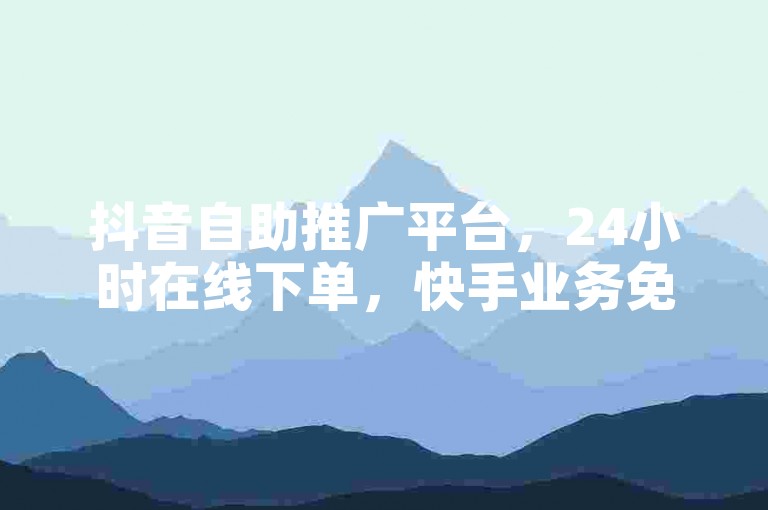 抖音自助推广平台，24小时在线下单，快手业务免费服务。