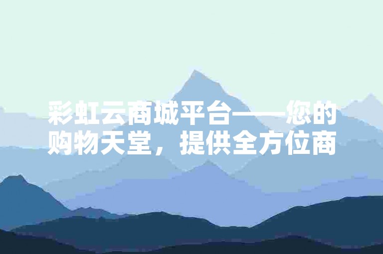 彩虹云商城平台——您的购物天堂，提供全方位商品选择，让购物变得轻松愉快。