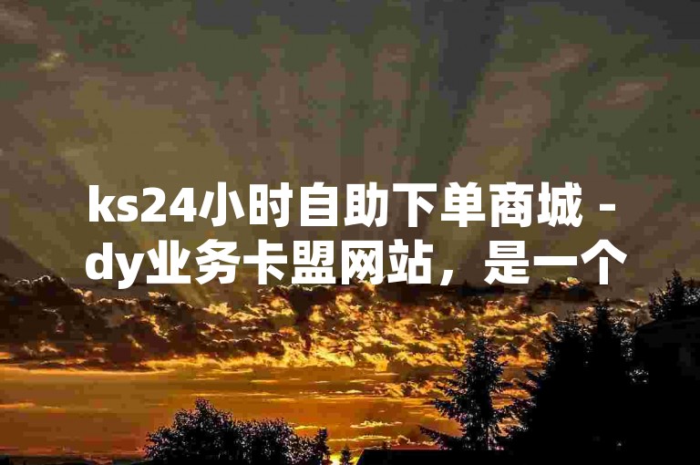 ks24小时自助下单商城 - dy业务卡盟网站，是一个提供全天候在线服务的数字平台。