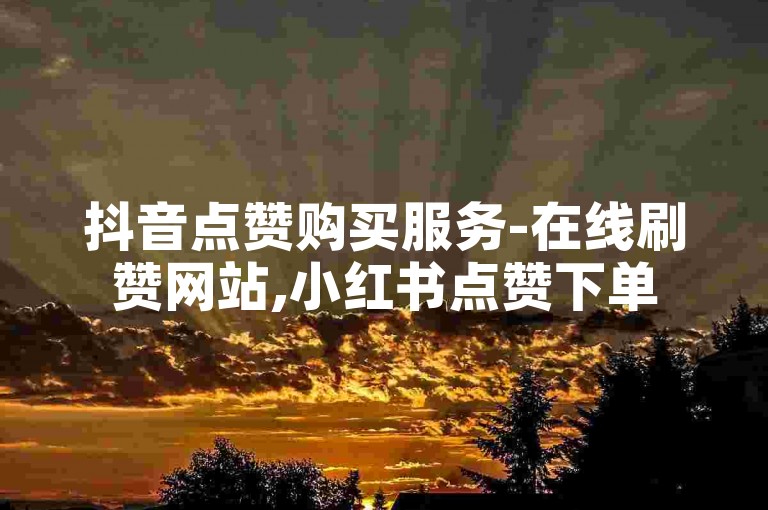 抖音点赞购买服务-在线刷赞网站,小红书点赞下单