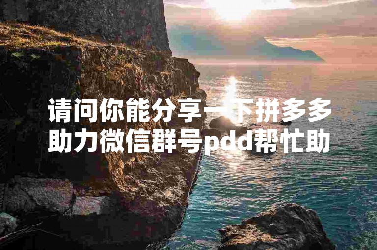 请问你能分享一下拼多多助力微信群号pdd帮忙助力吗？
