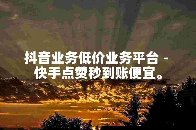 抖音业务低价业务平台 - 快手点赞秒到账便宜。