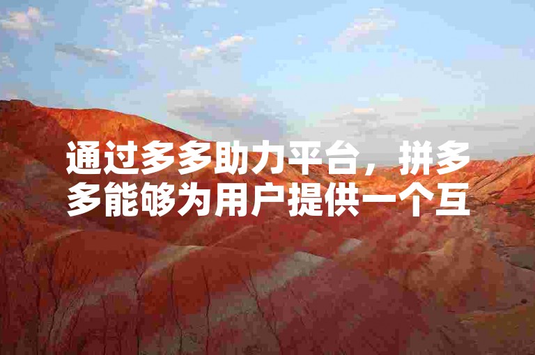 通过多多助力平台，拼多多能够为用户提供一个互动性强、趣味性十足的社交电商体验，让用户在享受优惠的同时，也能与亲朋好友共享购物乐趣。