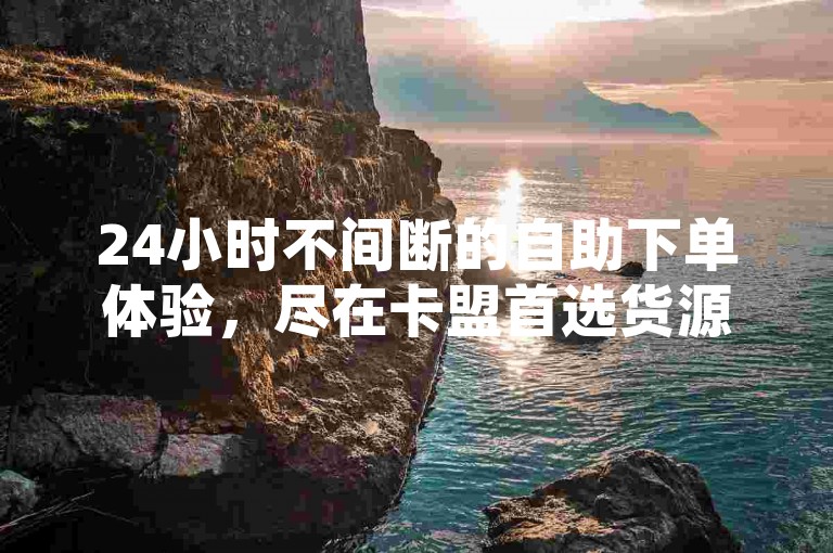 24小时不间断的自助下单体验，尽在卡盟首选货源网站。