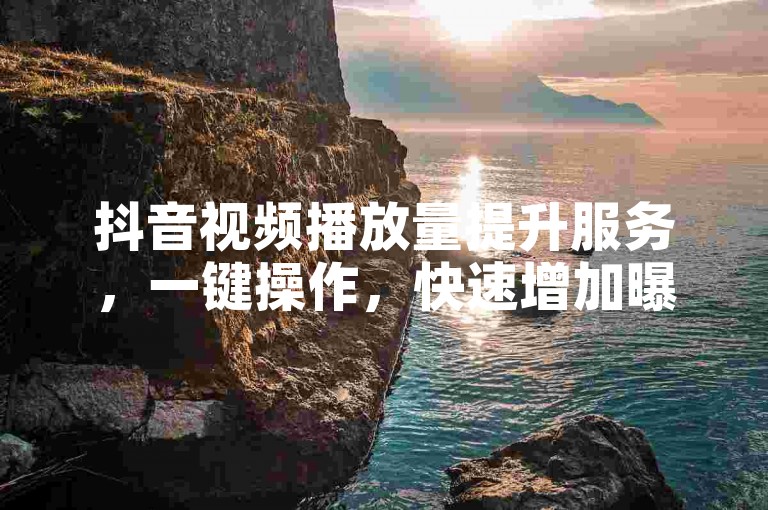 抖音视频播放量提升服务，一键操作，快速增加曝光度。