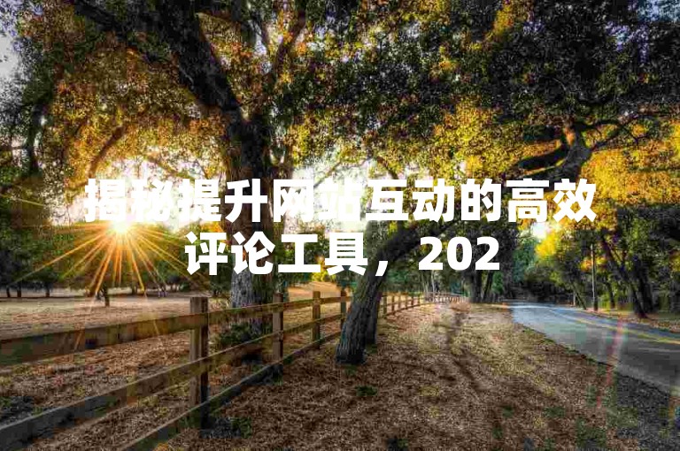 揭秘提升网站互动的高效评论工具，2025年必备的流量增长评测指南！