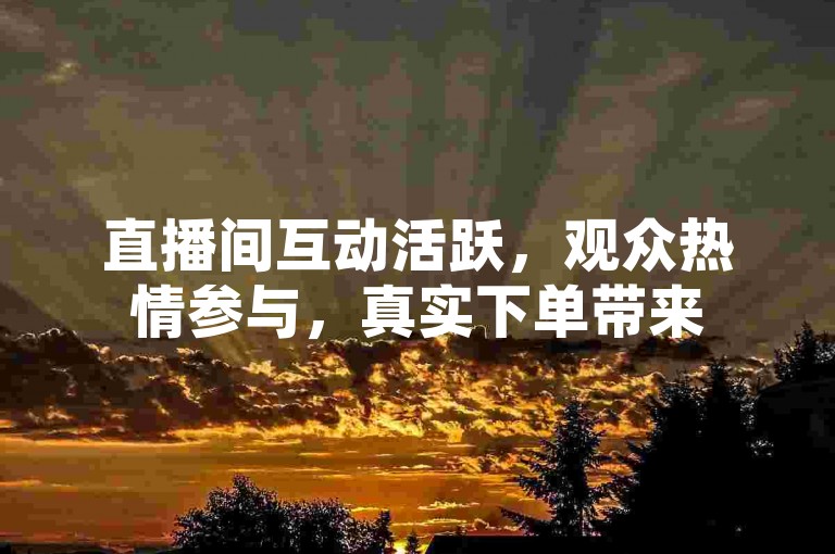 直播间互动活跃，观众热情参与，真实下单带来500赞，仅需一元。