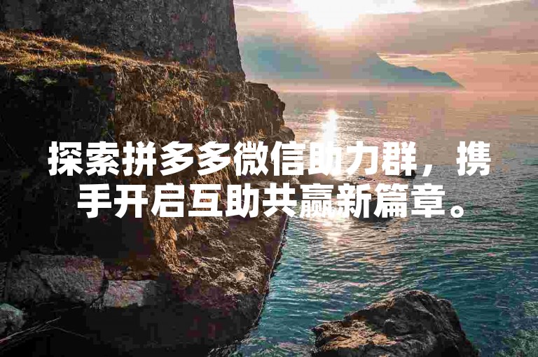 探索拼多多微信助力群，携手开启互助共赢新篇章。