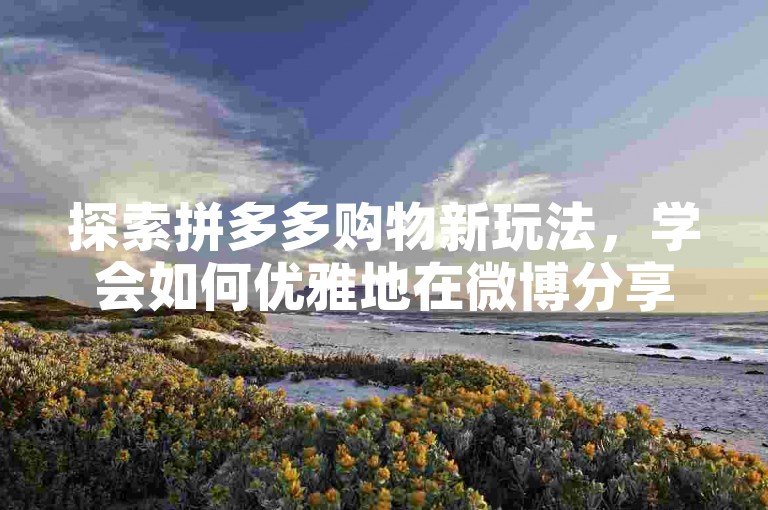 探索拼多多购物新玩法，学会如何优雅地在微博分享互助链接，让你的购物之旅更加顺畅！