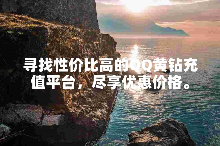 寻找性价比高的QQ黄钻充值平台，尽享优惠价格。