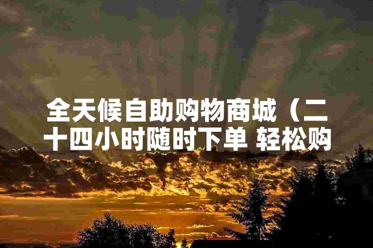 全天候自助购物商城（二十四小时随时下单 轻松购物体验）