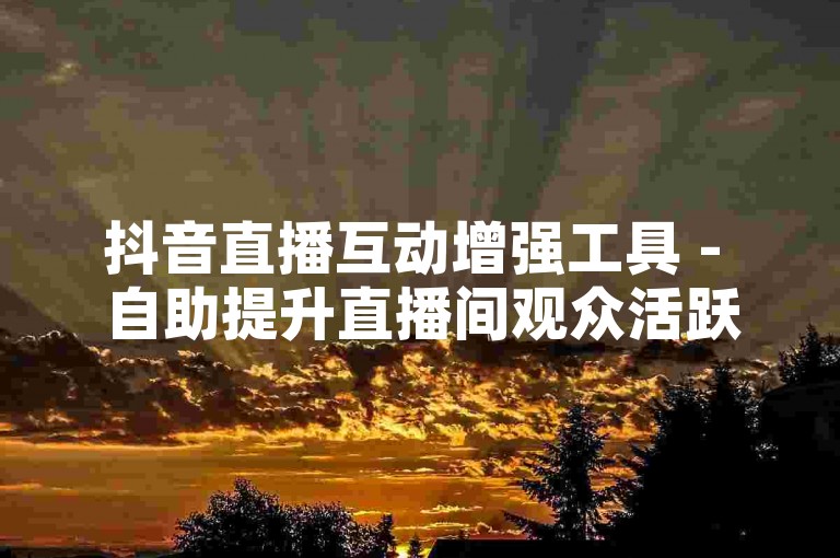抖音直播互动增强工具 - 自助提升直播间观众活跃度
