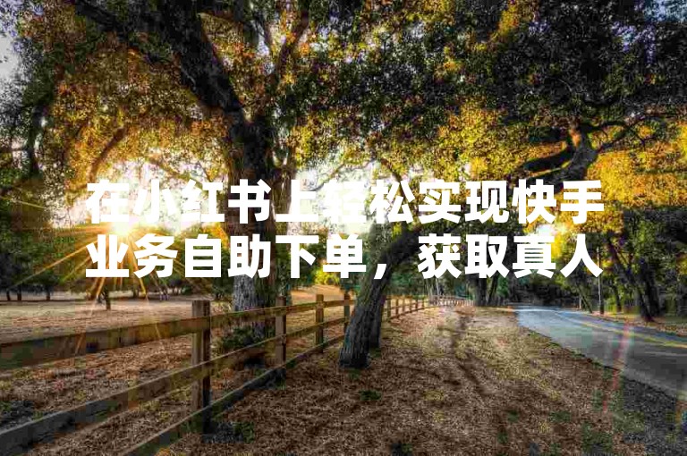 在小红书上轻松实现快手业务自助下单，获取真人点赞与关注，掌握实拍攻略让内容更受欢迎。