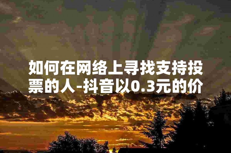 如何在网络上寻找支持投票的人-抖音以0.3元的价格获得10000点赞，微博账号的购买平台。